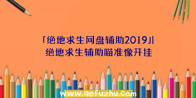 「绝地求生网盘辅助2019」|绝地求生辅助瞄准像开挂